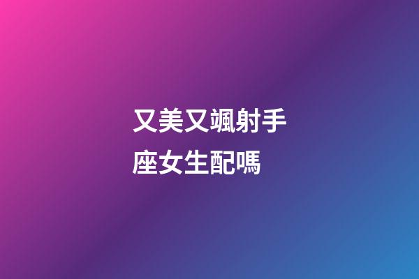 又美又颯射手座女生配嗎-第1張-星座運勢-玄機派