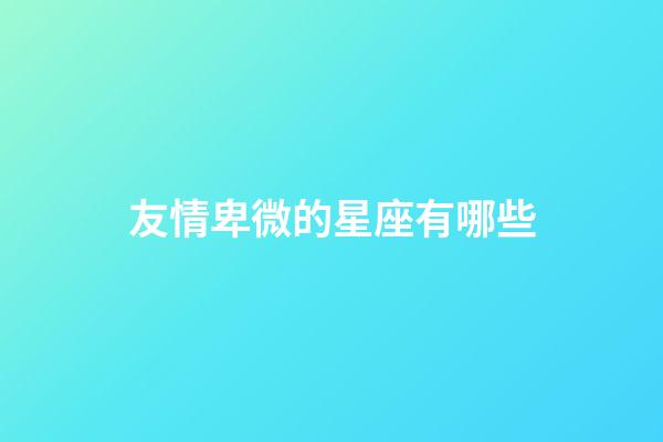 友情卑微的星座有哪些-第1張-星座運勢-玄機派