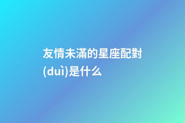 友情未滿的星座配對(duì)是什么-第1張-星座運(yùn)勢(shì)-玄機(jī)派