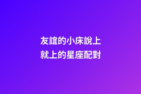 友誼的小床說上就上的星座配對-第1張-星座運勢-玄機派