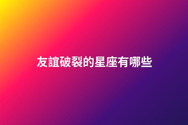 友誼破裂的星座有哪些-第1張-星座運(yùn)勢(shì)-玄機(jī)派