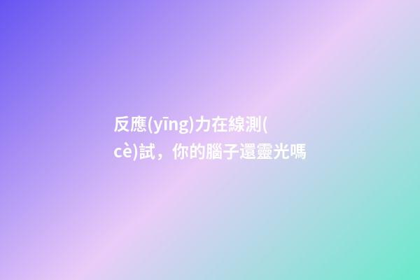 反應(yīng)力在線測(cè)試，你的腦子還靈光嗎-第1張-觀點(diǎn)-玄機(jī)派