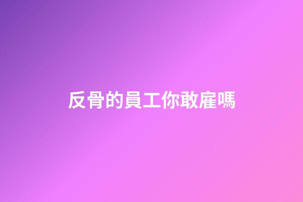 反骨的員工你敢雇嗎