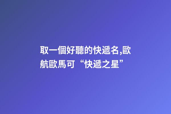 取一個好聽的快遞名,歐航歐馬可“快遞之星”-第1張-觀點-玄機派