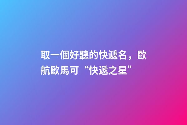 取一個好聽的快遞名，歐航歐馬可“快遞之星”-第1張-觀點-玄機派