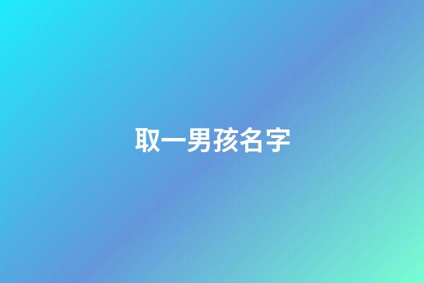 取一男孩名字(取男孩名字大全免費查詢)-第1張-男孩起名-玄機派