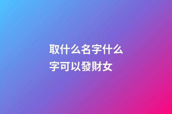 取什么名字什么字可以發財女(取什么名字發財之意)-第1張-女孩起名-玄機派