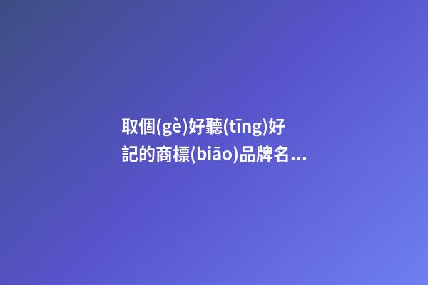 取個(gè)好聽(tīng)好記的商標(biāo)品牌名字難嗎-第1張-商標(biāo)起名-玄機(jī)派