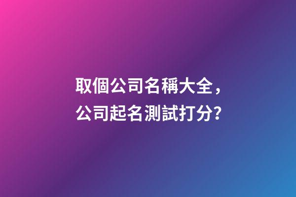 取個公司名稱大全，公司起名測試打分？
