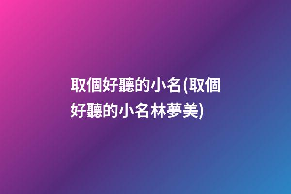 取個好聽的小名(取個好聽的小名林夢美)