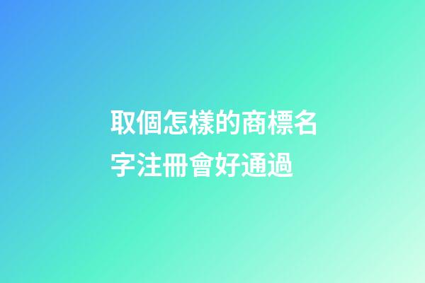 取個怎樣的商標名字注冊會好通過-第1張-商標起名-玄機派