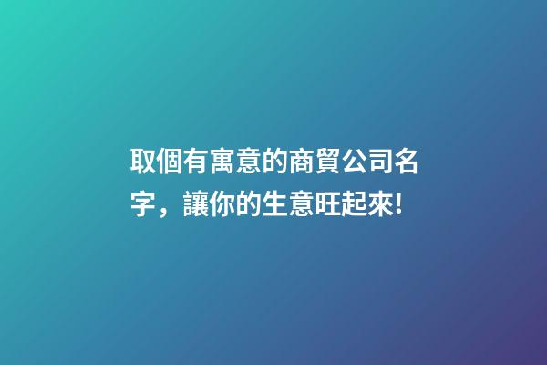 取個有寓意的商貿公司名字，讓你的生意旺起來!