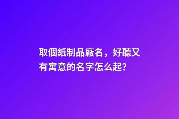 取個紙制品廠名，好聽又有寓意的名字怎么起？-第1張-公司起名-玄機派