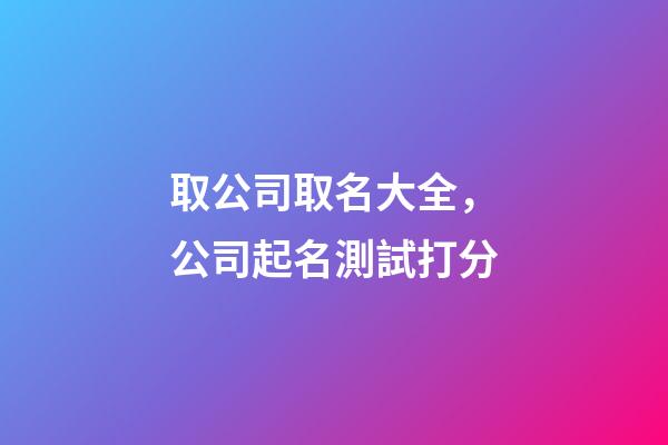 取公司取名大全，公司起名測試打分-第1張-公司起名-玄機派