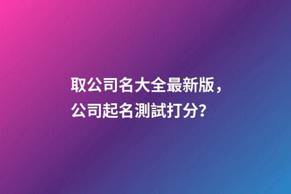 取公司名大全最新版，公司起名測試打分？-第1張-公司起名-玄機(jī)派
