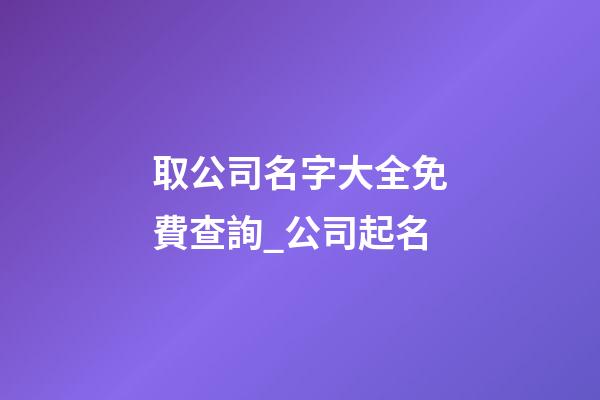 取公司名字大全免費查詢_公司起名-第1張-公司起名-玄機派