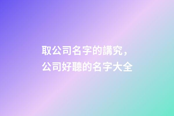 取公司名字的講究，公司好聽的名字大全