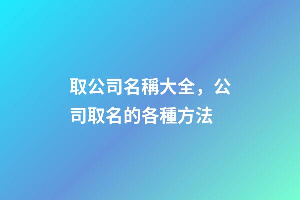 取公司名稱大全，公司取名的各種方法