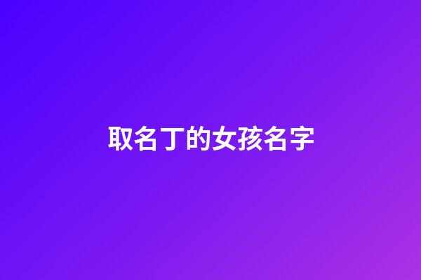 取名丁的女孩名字(丁字名字好聽的女孩)-第1張-女孩起名-玄機派