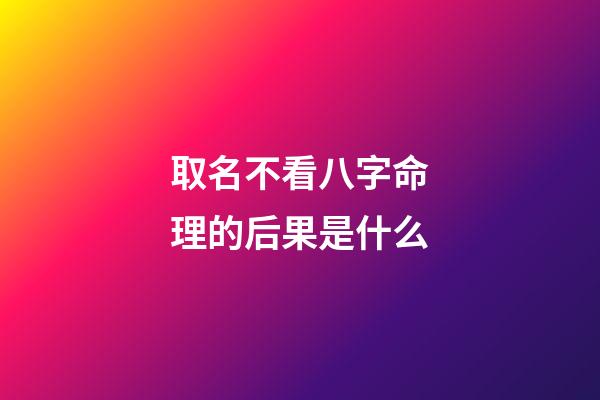 取名不看八字命理的后果是什么