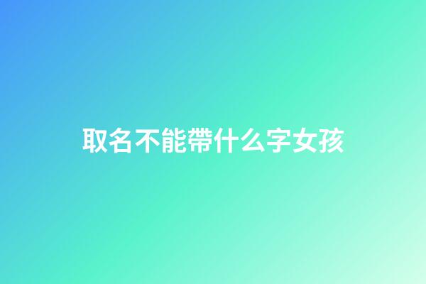 取名不能帶什么字女孩(取名不能帶什么字女孩)-第1張-女孩起名-玄機派