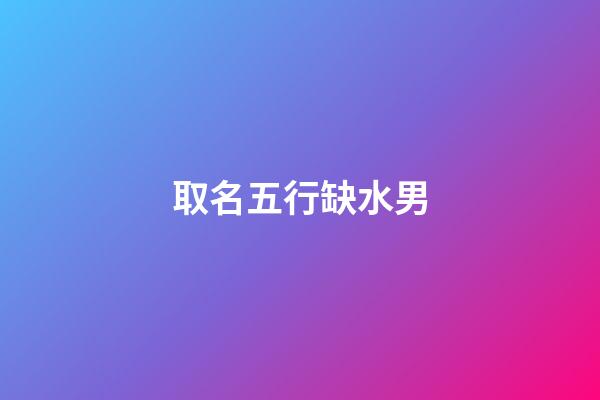 取名五行缺水男(五行缺水的男生名字)-第1張-男孩起名-玄機派