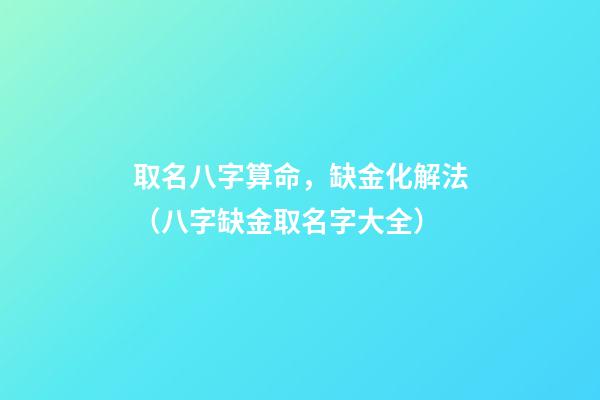 取名八字算命，缺金化解法（八字缺金取名字大全）