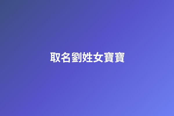取名劉姓女寶寶(取名劉姓女寶寶名字)-第1張-女孩起名-玄機派