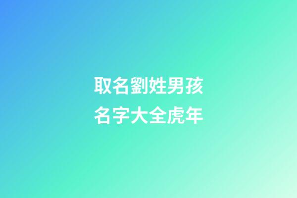 取名劉姓男孩名字大全虎年(劉姓男孩虎年名字大全免費(fèi))-第1張-男孩起名-玄機(jī)派