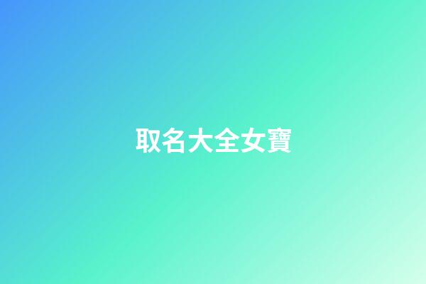 取名大全女寶(取名字女娃)-第1張-女孩起名-玄機派