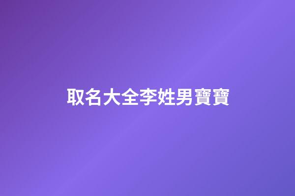 取名大全李姓男寶寶(李姓男寶寶取名字)-第1張-男孩起名-玄機(jī)派