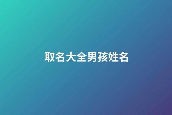 取名大全男孩姓名(取名大全男孩姓名免費三個字)-第1張-男孩起名-玄機派