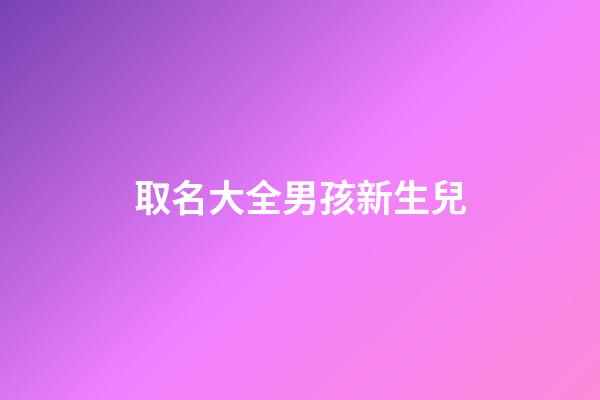 取名大全男孩新生兒(新生男兒取名字)-第1張-男孩起名-玄機(jī)派