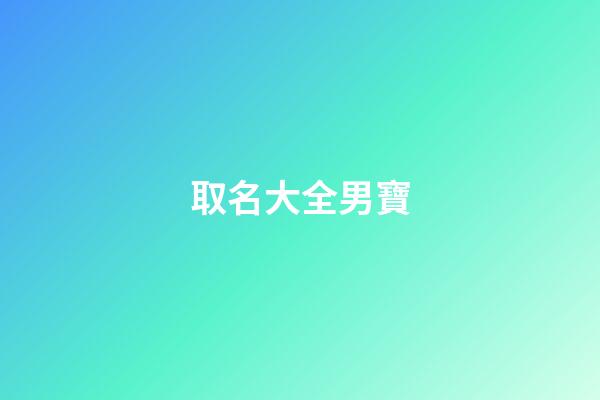 取名大全男寶(取名大全男寶寶名字意義解答)-第1張-男孩起名-玄機派
