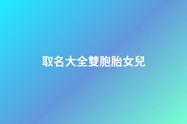 取名大全雙胞胎女兒(雙胞胎閨女名字)-第1張-女孩起名-玄機派