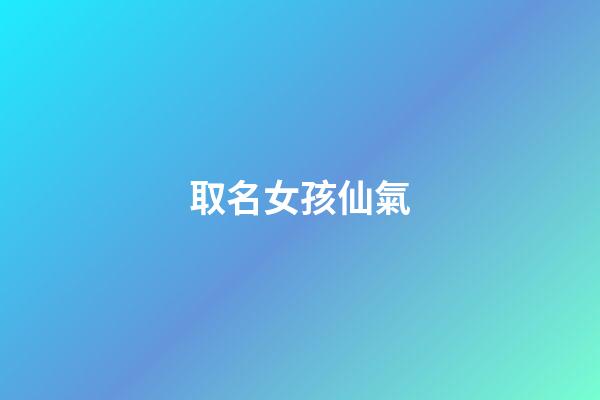 取名女孩仙氣(女孩仙氣飄飄的名字)