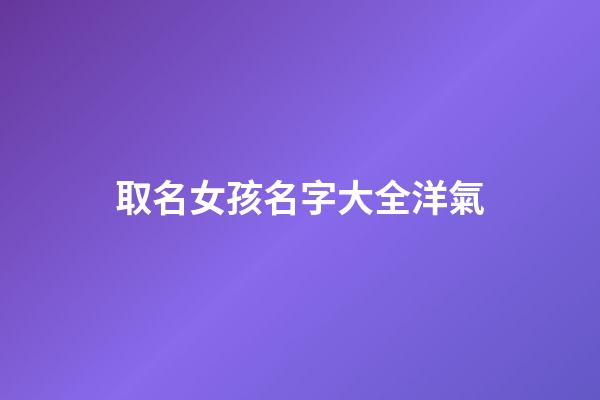 取名女孩名字大全洋氣(起女孩名字洋氣好聽的)-第1張-女孩起名-玄機派