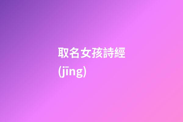 取名女孩詩經(jīng)(取名女孩詩經(jīng)名字大全)-第1張-女孩起名-玄機(jī)派