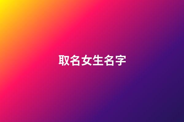 取名女生名字(取名女生)-第1張-女孩起名-玄機派