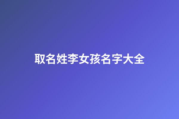 取名姓李女孩名字大全(取名字姓李的女孩)-第1張-女孩起名-玄機(jī)派