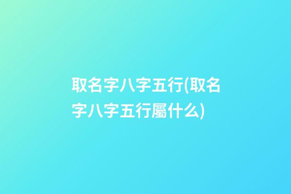 取名字八字五行(取名字八字五行屬什么)