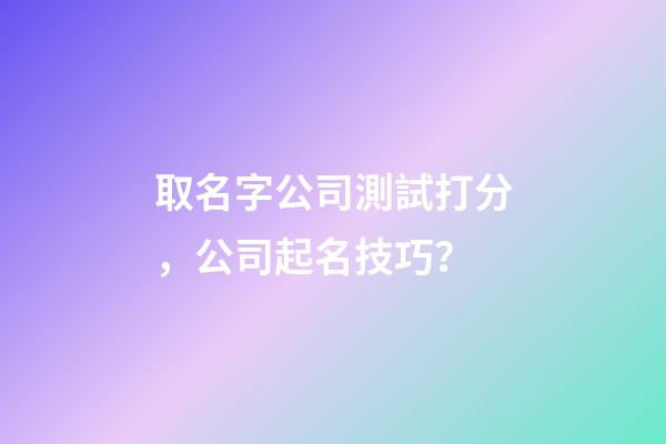 取名字公司測試打分，公司起名技巧？-第1張-公司起名-玄機派