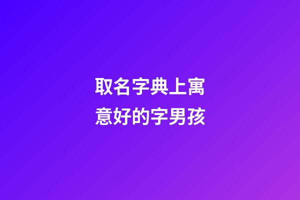 取名字典上寓意好的字男孩(男孩取名字寓意好的字2023年)-第1張-男孩起名-玄機(jī)派