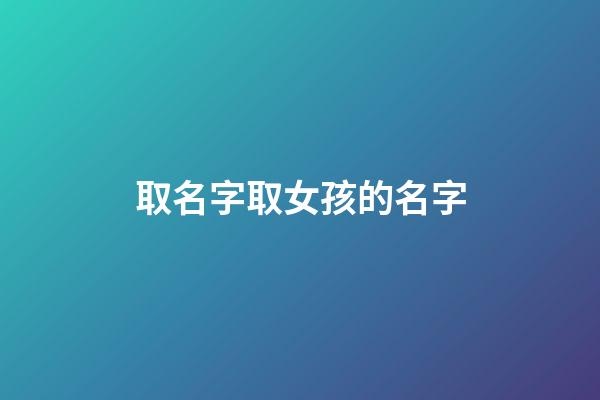 取名字取女孩的名字(取名字女孩)-第1張-女孩起名-玄機派