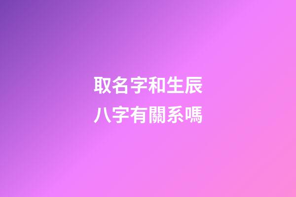 取名字和生辰八字有關系嗎(取名字和生辰八字有關系嗎男孩)