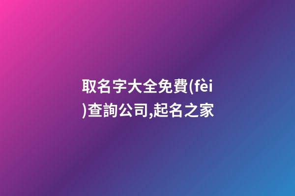 取名字大全免費(fèi)查詢公司,起名之家-第1張-公司起名-玄機(jī)派