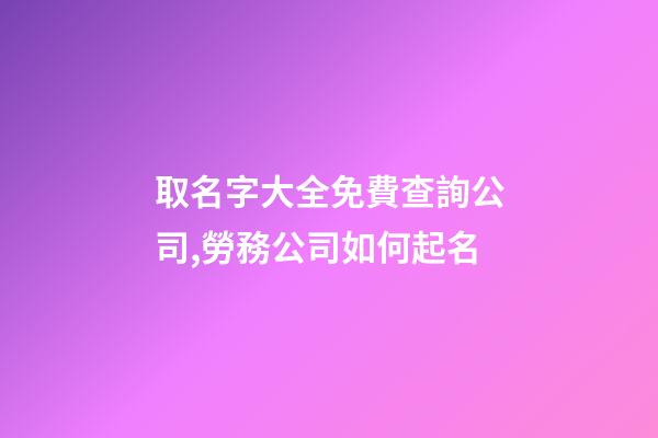 取名字大全免費查詢公司,勞務公司如何起名-第1張-觀點-玄機派
