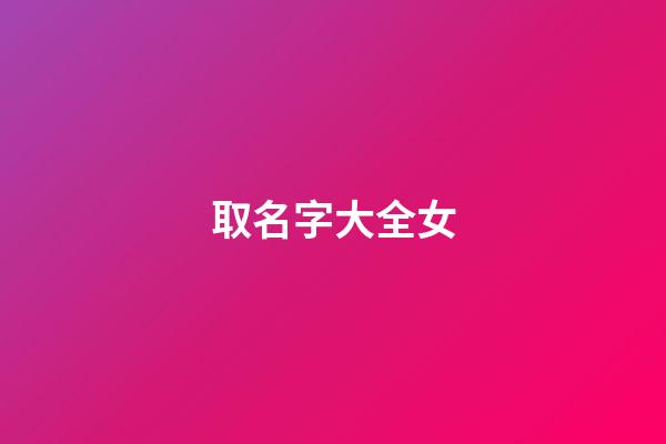 取名字大全女(取名字大全)-第1張-女孩起名-玄機派
