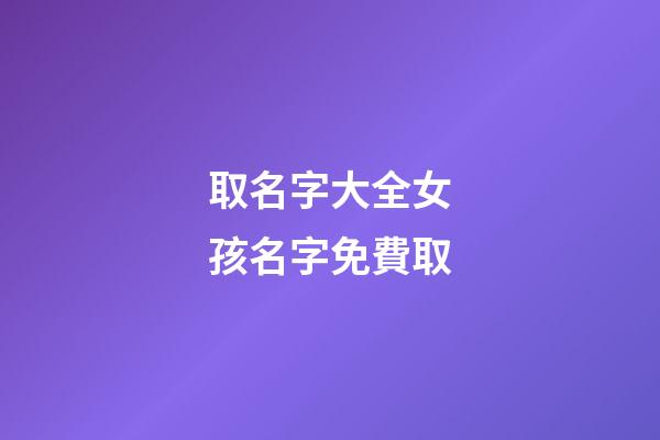 取名字大全女孩名字免費取(取名大全免費女孩起名字)-第1張-女孩起名-玄機派