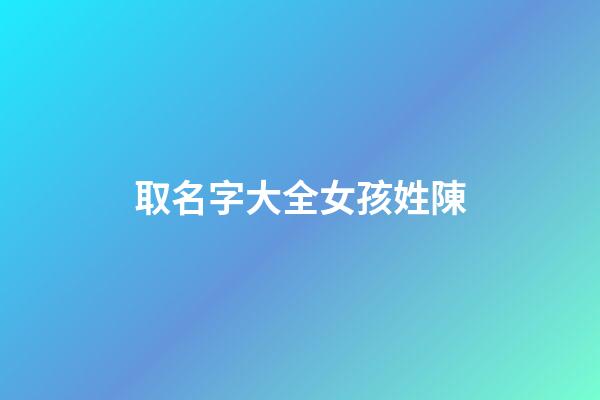 取名字大全女孩姓陳(陳姓女孩取名免費(fèi))-第1張-女孩起名-玄機(jī)派